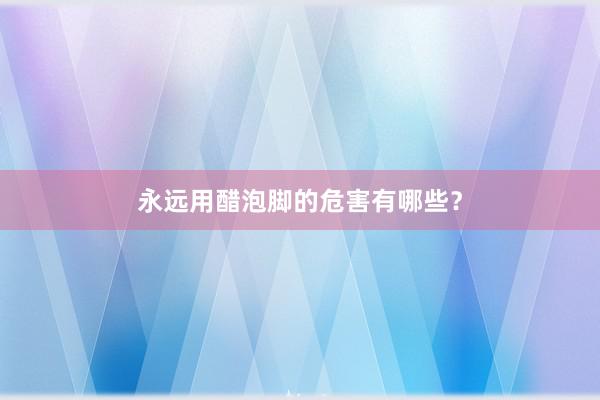 永远用醋泡脚的危害有哪些？