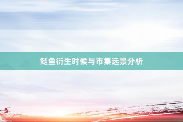 鲢鱼衍生时候与市集远景分析