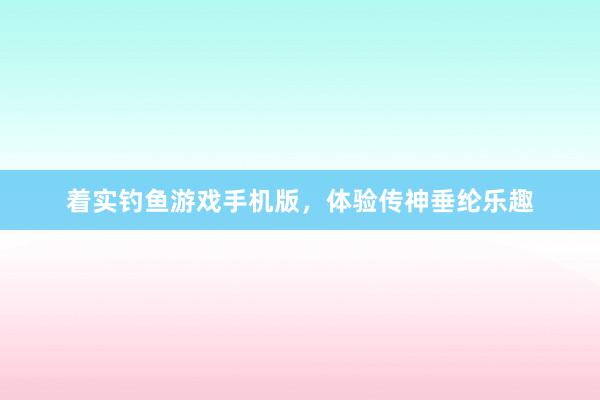 着实钓鱼游戏手机版，体验传神垂纶乐趣