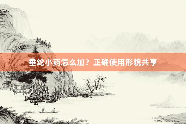 垂纶小药怎么加？正确使用形貌共享