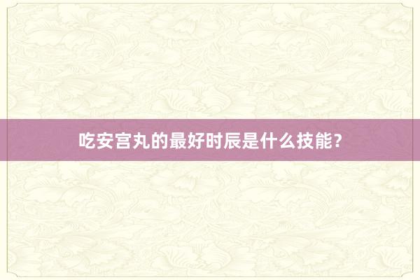 吃安宫丸的最好时辰是什么技能？